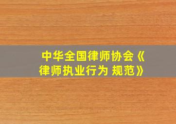 中华全国律师协会《律师执业行为 规范》